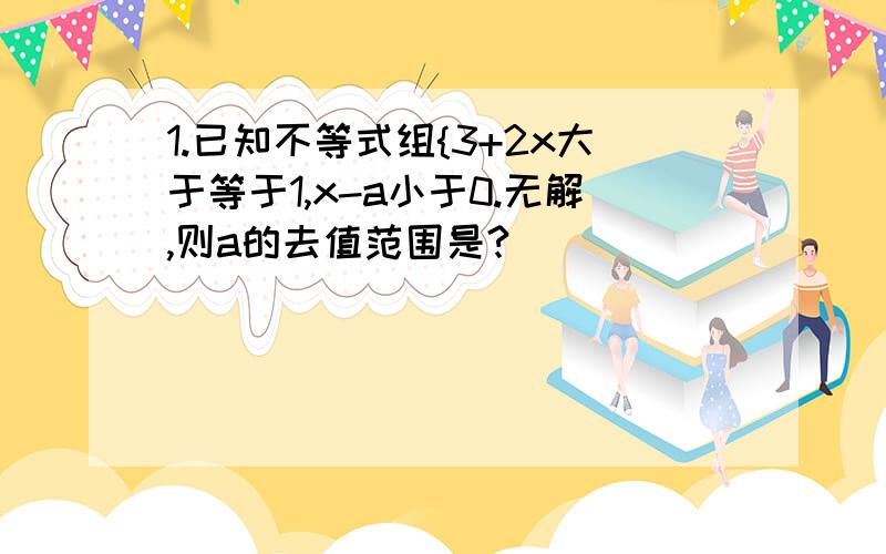 1.已知不等式组{3+2x大于等于1,x-a小于0.无解,则a的去值范围是?