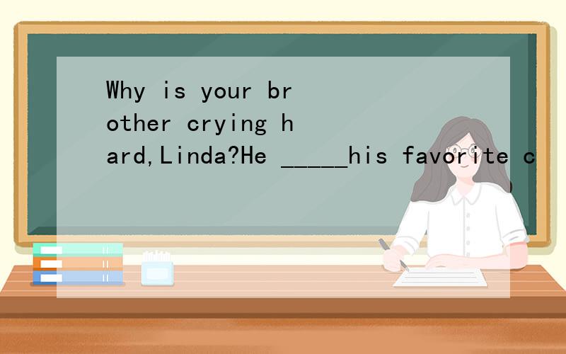 Why is your brother crying hard,Linda?He _____his favorite c