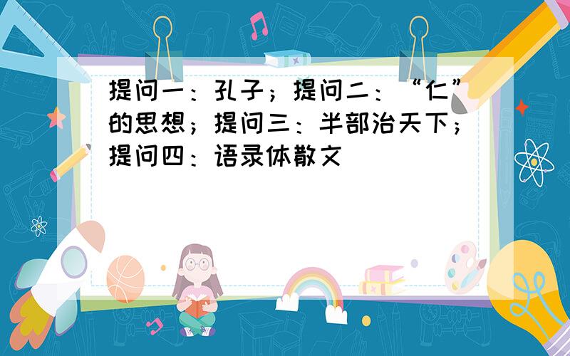 提问一：孔子；提问二：“仁”的思想；提问三：半部治天下；提问四：语录体散文