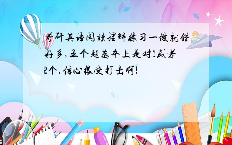 考研英语阅读理解练习一做就错好多,五个题基本上是对1或者2个,信心很受打击啊!