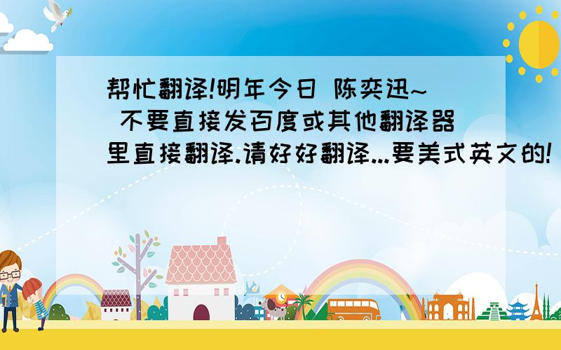 帮忙翻译!明年今日 陈奕迅~ 不要直接发百度或其他翻译器里直接翻译.请好好翻译...要美式英文的!