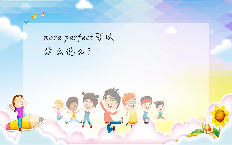 more perfect可以这么说么?