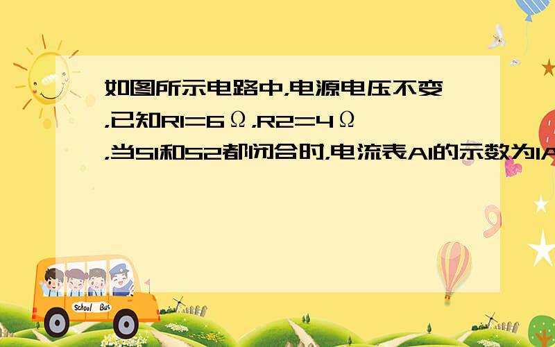 如图所示电路中，电源电压不变，已知R1=6Ω，R2=4Ω，当S1和S2都闭合时，电流表A1的示数为1A，电流表A的示数为