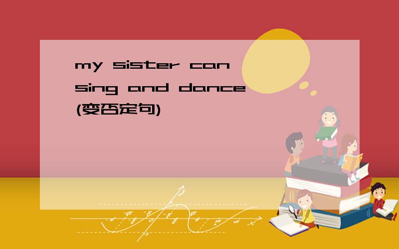 my sister can sing and dance(变否定句)