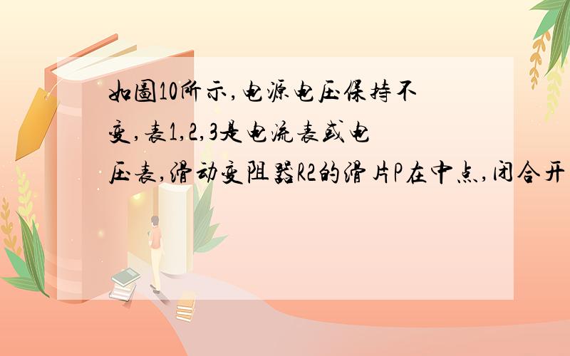 如图10所示,电源电压保持不变,表1,2,3是电流表或电压表,滑动变阻器R2的滑片P在中点,闭合开关s,三只电表均有示数