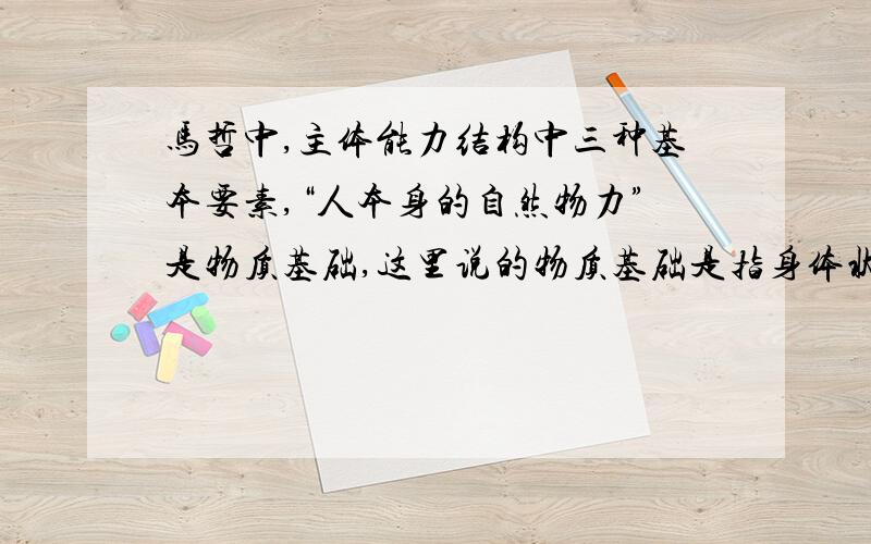 马哲中,主体能力结构中三种基本要素,“人本身的自然物力”是物质基础,这里说的物质基础是指身体状态吗?