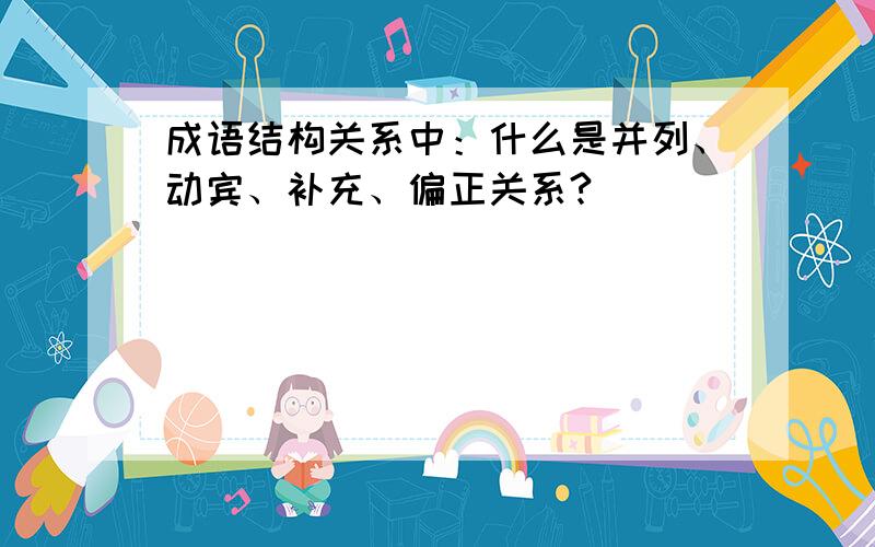 成语结构关系中：什么是并列、动宾、补充、偏正关系?