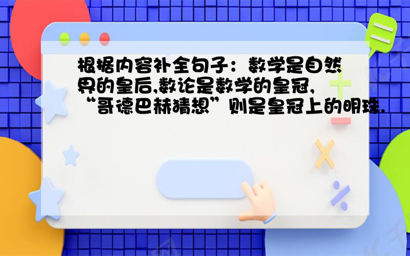 根据内容补全句子：数学是自然界的皇后,数论是数学的皇冠,“哥德巴赫猜想”则是皇冠上的明珠.