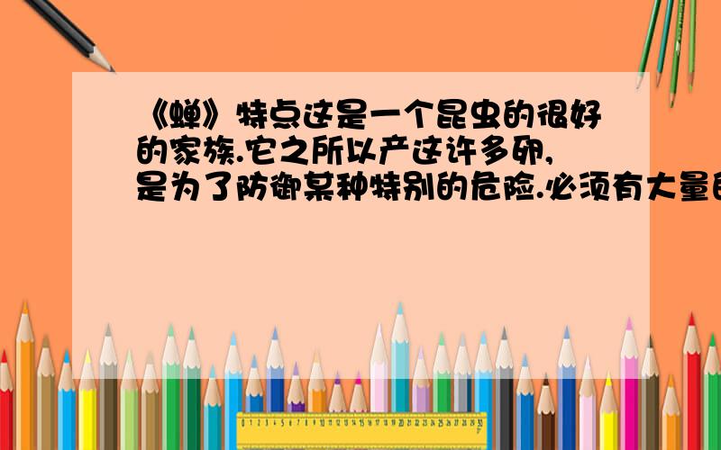 《蝉》特点这是一个昆虫的很好的家族.它之所以产这许多卵,是为了防御某种特别的危险.必须有大量的卵,遭到毁坏的时候才可能有