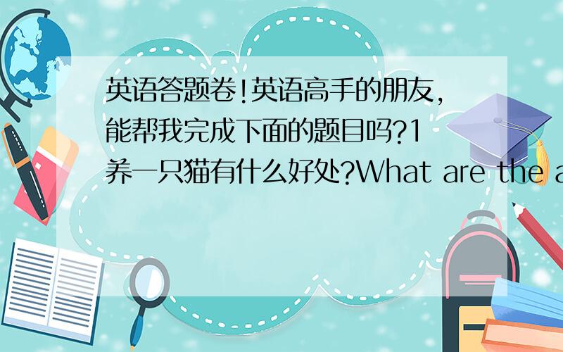 英语答题卷!英语高手的朋友,能帮我完成下面的题目吗?1 养一只猫有什么好处?What are the advantage