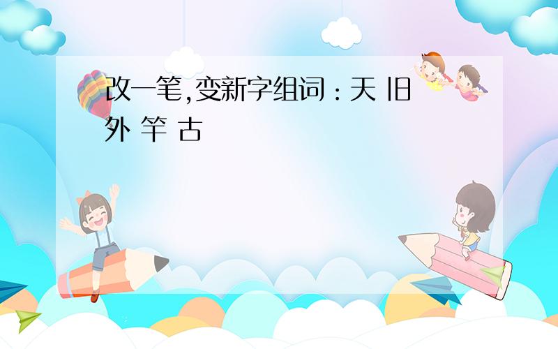 改一笔,变新字组词：天 旧 外 竿 古