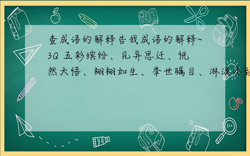 查成语的解释告我成语的解释~3Q 五彩缤纷、见异思迁、恍然大悟、栩栩如生、举世瞩目、淋漓尽致、无可非议、条分缕析、怒不可