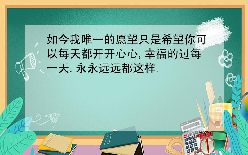 如今我唯一的愿望只是希望你可以每天都开开心心,幸福的过每一天.永永远远都这样.