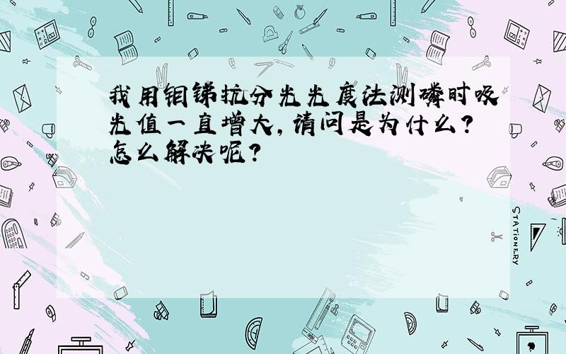 我用钼锑抗分光光度法测磷时吸光值一直增大,请问是为什么?怎么解决呢?