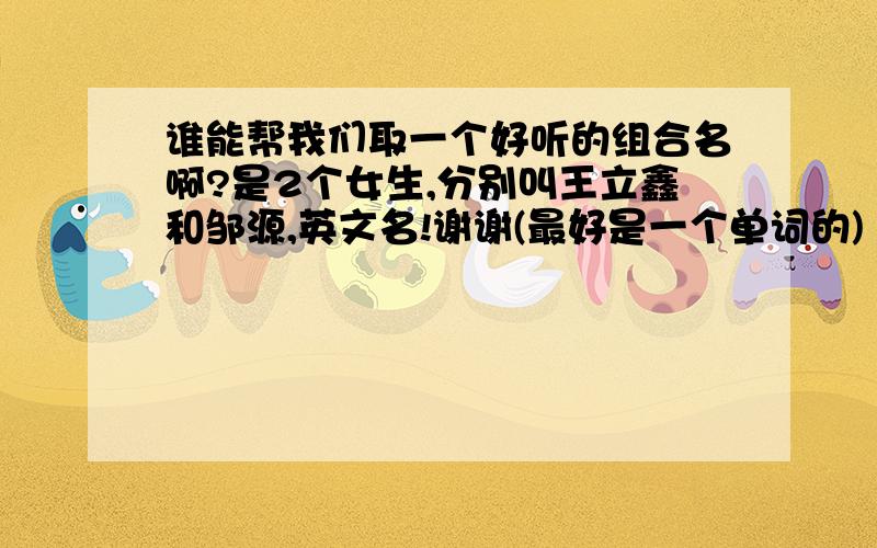 谁能帮我们取一个好听的组合名啊?是2个女生,分别叫王立鑫和邹源,英文名!谢谢(最好是一个单词的)