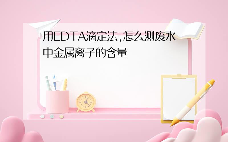 用EDTA滴定法,怎么测废水中金属离子的含量