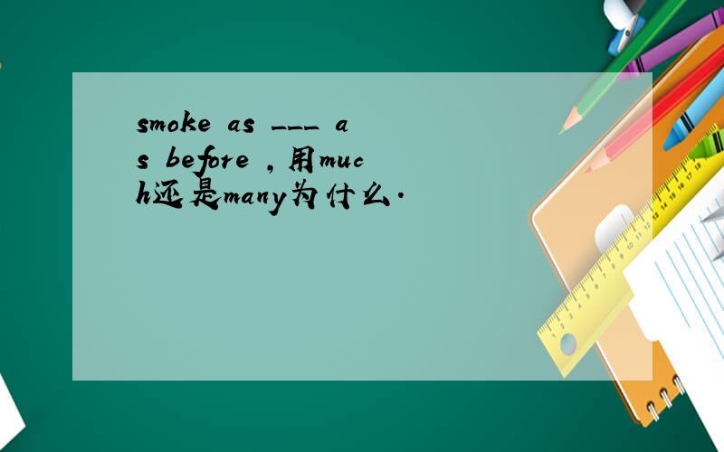 smoke as ___ as before ,用much还是many为什么.