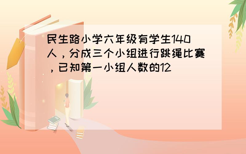 民生路小学六年级有学生140人，分成三个小组进行跳绳比赛，已知第一小组人数的12