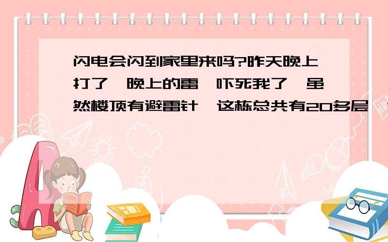 闪电会闪到家里来吗?昨天晚上打了一晚上的雷,吓死我了,虽然楼顶有避雷针,这栋总共有20多层,但是我家