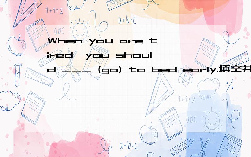 When you are tired,you should ___ (go) to bed early.填空并语法说明