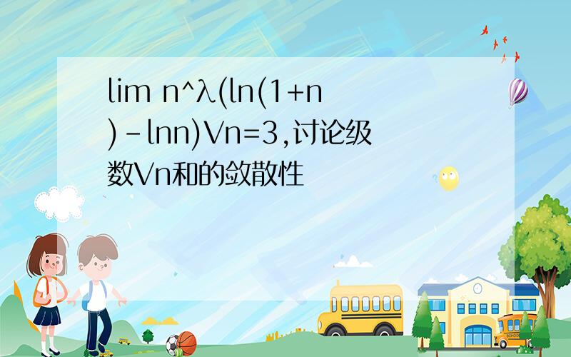 lim n^λ(ln(1+n)-lnn)Vn=3,讨论级数Vn和的敛散性