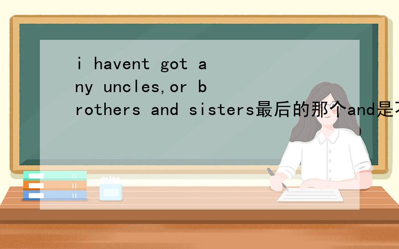 i havent got any uncles,or brothers and sisters最后的那个and是不是只能