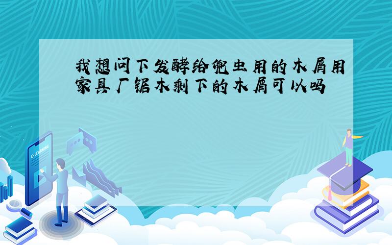 我想问下发酵给兜虫用的木屑用家具厂锯木剩下的木屑可以吗