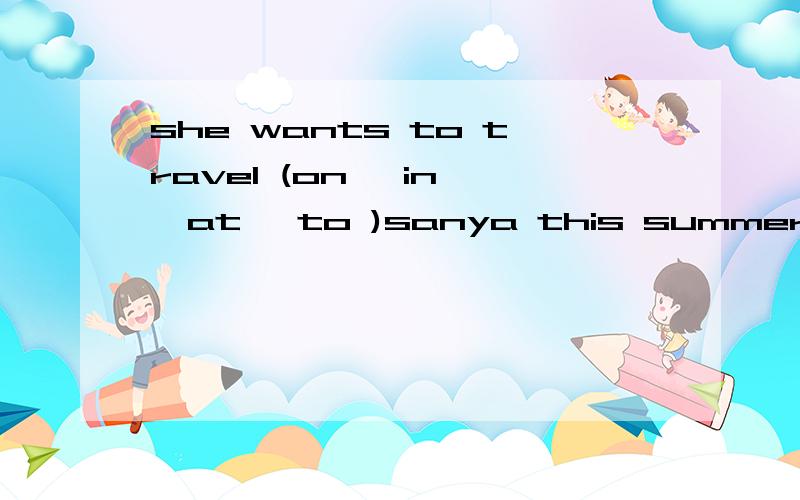 she wants to travel (on ,in ,at ,to )sanya this summer holid