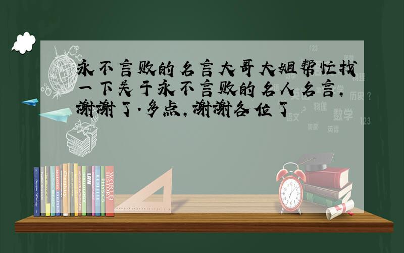 永不言败的名言大哥大姐帮忙找一下关于永不言败的名人名言,谢谢了.多点，谢谢各位了