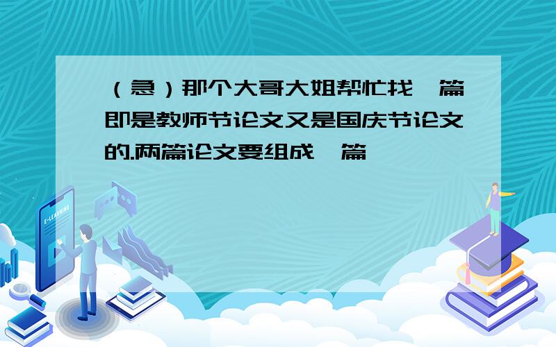 （急）那个大哥大姐帮忙找一篇即是教师节论文又是国庆节论文的.两篇论文要组成一篇