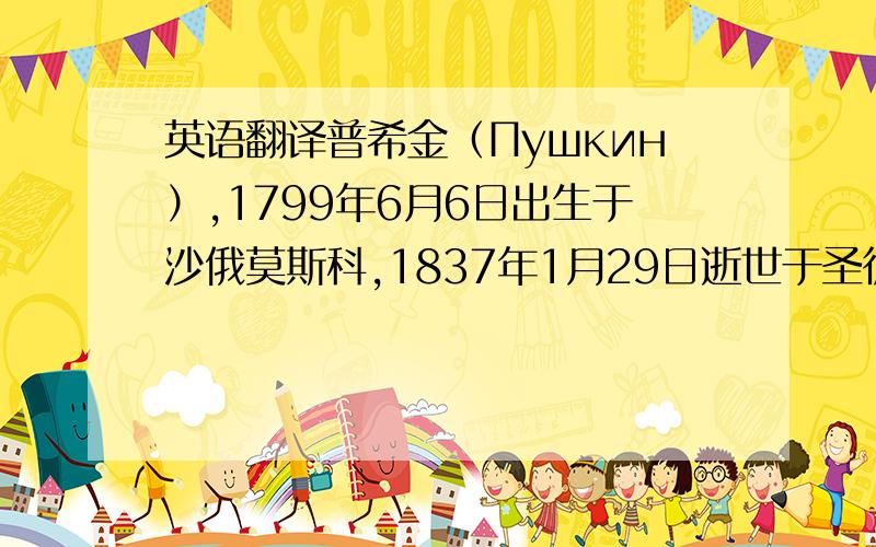 英语翻译普希金（Пушкин）,1799年6月6日出生于沙俄莫斯科,1837年1月29日逝世于圣彼得堡,是俄国著名的文学