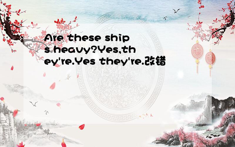 Are these ships heavy?Yes,they're.Yes they're.改错