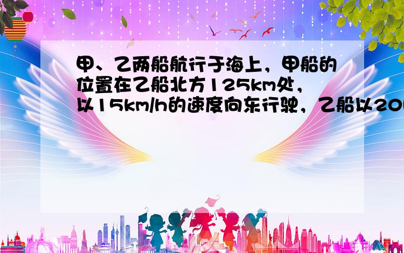 甲、乙两船航行于海上，甲船的位置在乙船北方125km处，以15km/h的速度向东行驶，乙船以20km/h的速度向北行驶，