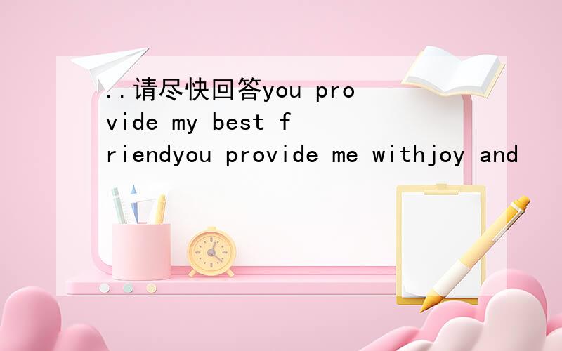 ..请尽快回答you provide my best friendyou provide me withjoy and