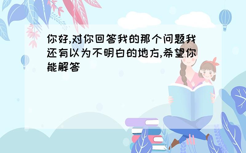 你好,对你回答我的那个问题我还有以为不明白的地方,希望你能解答