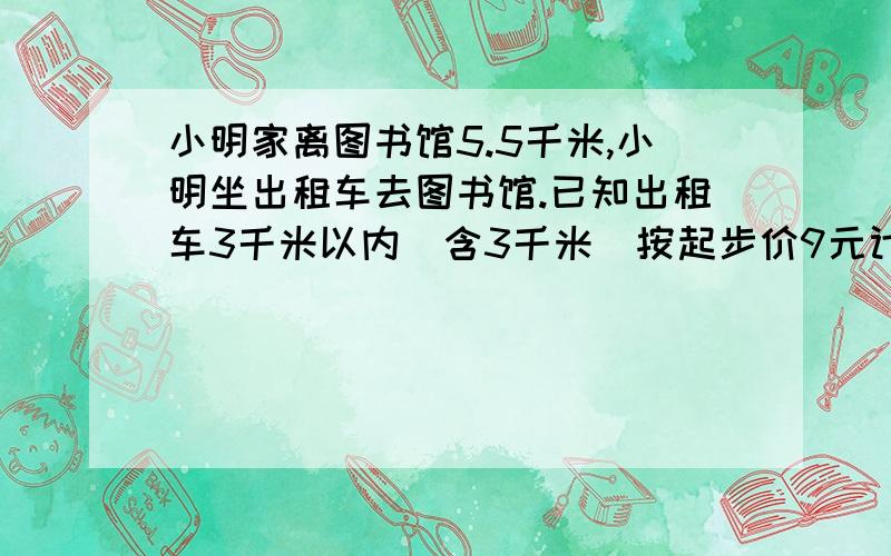 小明家离图书馆5.5千米,小明坐出租车去图书馆.已知出租车3千米以内(含3千米）按起步价9元计算,以后每