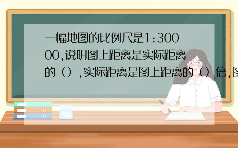 一幅地图的比例尺是1:30000,说明图上距离是实际距离的（）,实际距离是图上距离的（）倍,图上1CM距离表示实际距离（