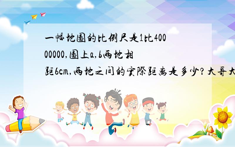 一幅地图的比例尺是1比40000000,图上a,b两地相距6cm,两地之间的实际距离是多少?大哥大姐们,