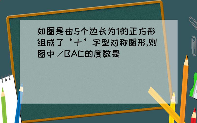 如图是由5个边长为1的正方形组成了“十”字型对称图形,则图中∠BAC的度数是（）