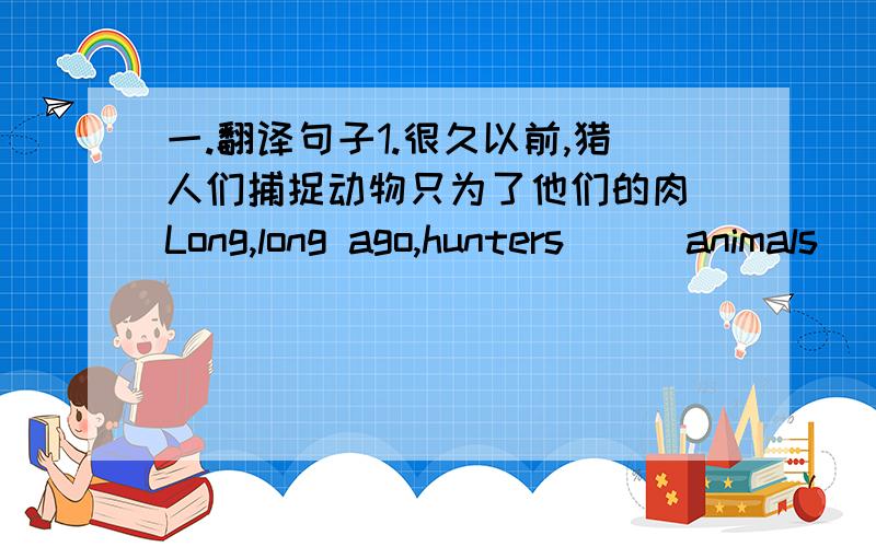 一.翻译句子1.很久以前,猎人们捕捉动物只为了他们的肉 Long,long ago,hunters___animals