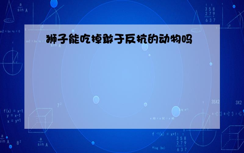 狮子能吃掉敢于反抗的动物吗