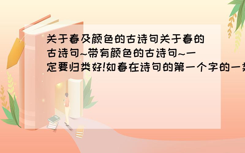 关于春及颜色的古诗句关于春的古诗句~带有颜色的古诗句~一定要归类好!如春在诗句的第一个字的一类,在第二个字的一类,依此类