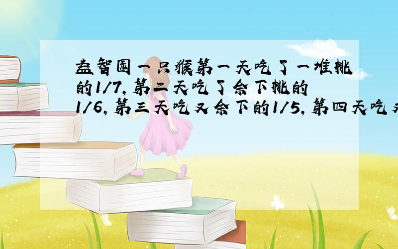 益智园一只猴第一天吃了一堆桃的1/7,第二天吃了余下桃的1/6,第三天吃又余下的1/5,第四天吃又余下的1/4,第五天吃