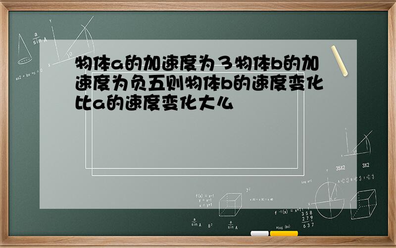 物体a的加速度为３物体b的加速度为负五则物体b的速度变化比a的速度变化大么