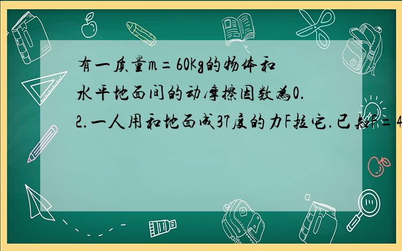 有一质量m=60Kg的物体和水平地面间的动摩擦因数为0.2.一人用和地面成37度的力F拉它.已知F=400N,物体未受力