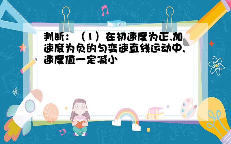 判断：（1）在初速度为正,加速度为负的匀变速直线运动中,速度值一定减小