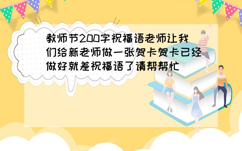 教师节200字祝福语老师让我们给新老师做一张贺卡贺卡已经做好就差祝福语了请帮帮忙