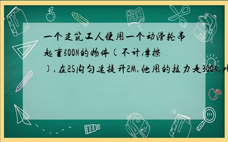 一个建筑工人使用一个动滑轮吊起重500N的物体(不计摩擦),在2S内匀速提升2M,他用的拉力是300N,此人做的功为__