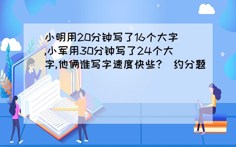 小明用20分钟写了16个大字,小军用30分钟写了24个大字,他俩谁写字速度快些?（约分题