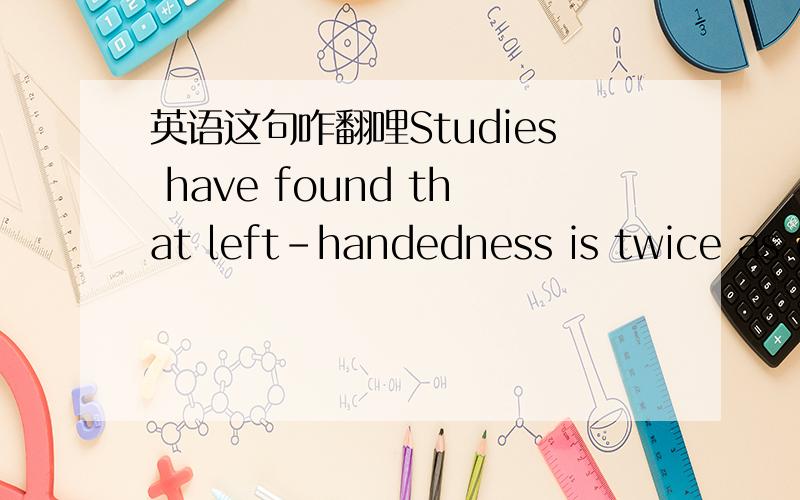 英语这句咋翻哩Studies have found that left-handedness is twice as c